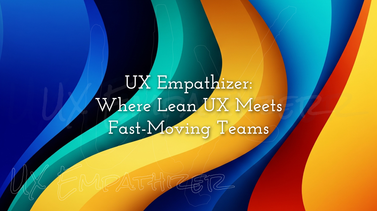 UX Empathizer: Where Lean UX Meets Fast-Moving Teams